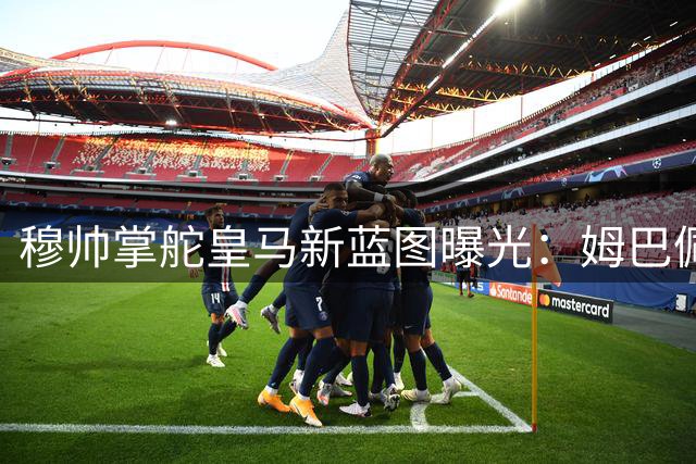 穆帅掌舵皇马新蓝图曝光：姆巴佩将成战术轴心 复制C罗式辉煌